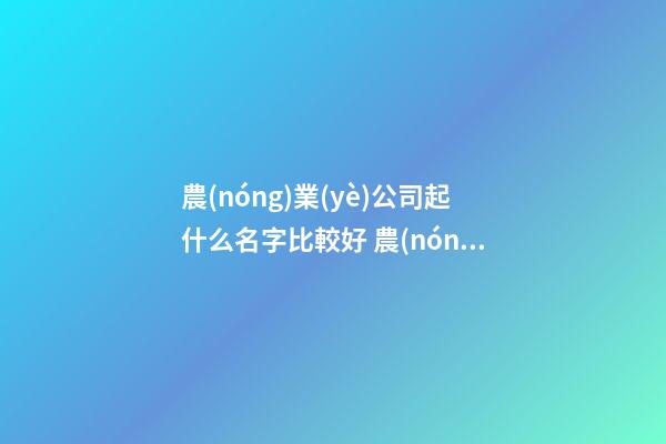 農(nóng)業(yè)公司起什么名字比較好 農(nóng)業(yè)公司起名大全-第1張-公司起名-玄機(jī)派
